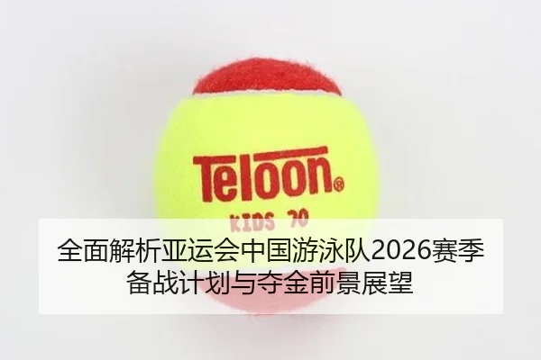 全面解析亚运会中国游泳队2026赛季备战计划与夺金前景展望（GLOBAL SPORTS）